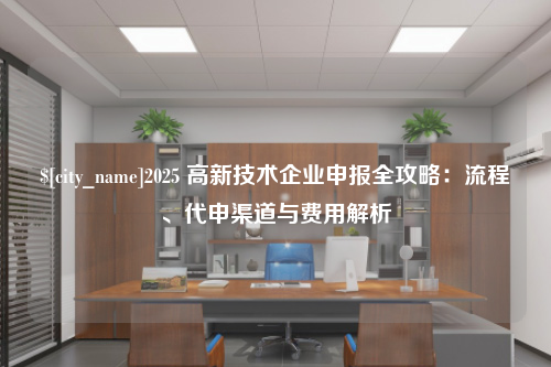 三明2025 高新技术企业申报全攻略：流程、代申渠道与费用解析